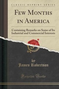 Few Months in America: Containing Remarks on Some of Its Industrial and Commercial Interests (Classic Reprint)