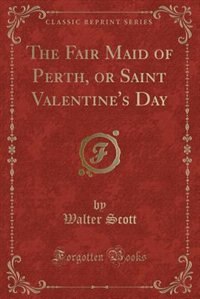 The Fair Maid of Perth, or Saint Valentine's Day (Classic Reprint)