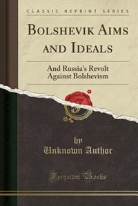 Bolshevik Aims and Ideals: And Russia's Revolt Against Bolshevism (Classic Reprint)