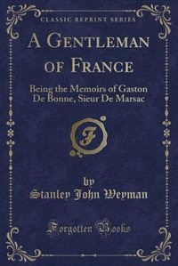 A Gentleman of France: Being the Memoirs of Gaston De Bonne, Sieur De Marsac (Classic Reprint)