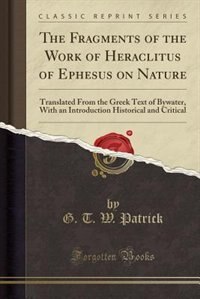 The Fragments of the Work of Heraclitus of Ephesus on Nature: Translated From the Greek Text of Bywater, With an Introduction Historical and Critical (Classic Re