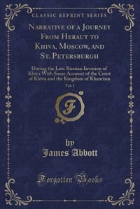 Narrative of a Journey From Heraut to Khiva, Moscow, and St. Petersburgh, Vol. 1: During the Late Russian Invasion of Khiva With Some Account of the Court of Khiva and the Kingdom o