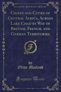 Couverture_Chiefs and Cities of Central Africa, Across Lake Chad by Way of British, French, and German Territories (Classic Reprint)