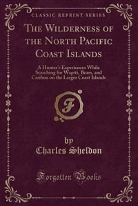 The Wilderness of the North Pacific Coast Islands: A Hunter's Experiences While Searching for Wapiti, Bears, and Caribou on the Larger Coast Islands (
