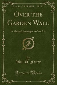 Over the Garden Wall: A Musical Burlesque in One Act (Classic Reprint)