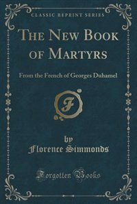 The New Book of Martyrs: From the French of Georges Duhamel (Classic Reprint)