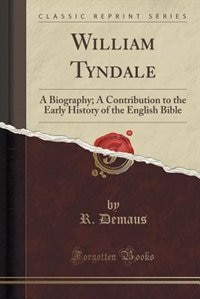 William Tyndale: A Biography; A Contribution to the Early History of the English Bible (Classic Reprint)