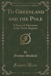 To Greenland and the Pole: A Story of Adventure in the Arctic Regions (Classic Reprint)