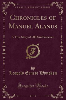 Chronicles of Manuel Alanus: A True Story of Old San Francisco (Classic Reprint)