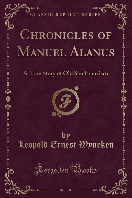 Chronicles of Manuel Alanus: A True Story of Old San Francisco (Classic Reprint)