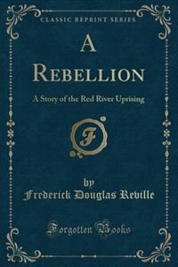 A Rebellion: A Story of the Red River Uprising (Classic Reprint)