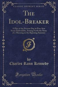 The Idol-Breaker: A Play of the Present Day in Five Acts Scene Individable, Setting Forth the Story of a Morning in t