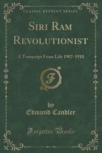 Siri Ram Revolutionist: A Transcript From Life 1907-1910 (Classic Reprint)