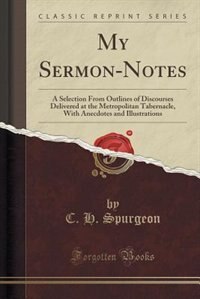 My Sermon-Notes: A Selection From Outlines of Discourses Delivered at the Metropolitan Tabernacle, With Anecdotes an