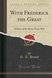 With Frederick the Great: A Story of the Seven Years War (Classic Reprint)