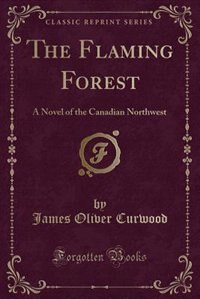 The Flaming Forest: A Novel of the Canadian Northwest (Classic Reprint)