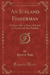 An Iceland Fisherman: Pêcheur Her a Story of Love on Land and Sea Author (Classic Reprint)