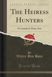 The Heiress Hunters: A Comedy in Three Acts (Classic Reprint)