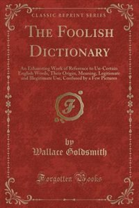 The Foolish Dictionary: An Exhausting Work of Reference to Un-Certain English Words, Their Origin, Meaning, Legitimate and