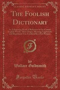 The Foolish Dictionary: An Exhausting Work of Reference to Un-Certain English Words, Their Origin, Meaning, Legitimate and