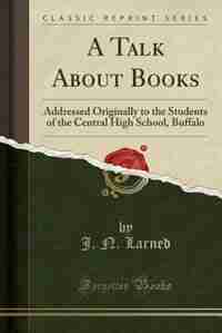 A Talk About Books: Addressed Originally to the Students of the Central High School, Buffalo (Classic Reprint) de J. N. Larned