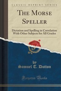 The Morse Speller: Dictation and Spelling in Correlation With Other Subjects for All Grades (Classic Reprint)