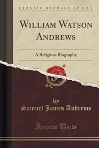 William Watson Andrews: A Religious Biography, With Extracts From His Letters and Other Writings (Classic Reprint)