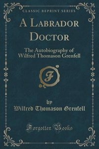 A Labrador Doctor: The Autobiography of Wilfred Thomason Grenfell (Classic Reprint)