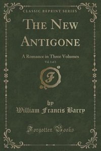 The New Antigone, Vol. 1 of 3: A Romance in Three Volumes (Classic Reprint)