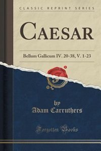 Caesar: Bellum Gallicum IV. 20-38, V. 1-23 (Classic Reprint)