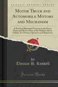 Motor Truck and Automobile Motors and Mechanism: A Practical Illustrated Treatise on the Power Plant and Motive Parts of the Modern Motor Vehicle, f de Thomas H. Russell
