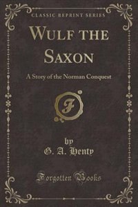 Wulf the Saxon: A Story of the Norman Conquest (Classic Reprint)