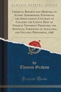 Couverture_Chemical Reports and Memoirs, on Atomic Somorphism, Edosmosis, the Simultaneous Contrast of Colours, the Latent Heat of Steam at Different Pressures, the Artificial Formation of Alkaloids, and Volcanic Phenomena, 1848 (Classic Reprint)