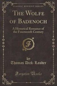 The Wolfe of Badenoch: A Historical Romance of the Fourteenth Century (Classic Reprint)