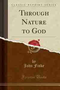 Through Nature to God (Classic Reprint) by John Fiske