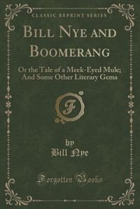 Bill Nye and Boomerang: Or the Tale of a Meek-Eyed Mule; And Some Other Literary Gems (Classic Reprint)