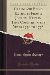 Greenland Being Extracts From a Journal Kept in That Country in the Years 1770 to 1778 (Classic Reprint)