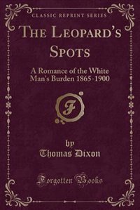 The Leopard's Spots: A Romance of the White Man's Burden 1865-1900 (Classic Reprint)