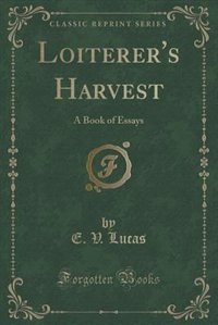 Loiterer's Harvest: A Book of Essays (Classic Reprint)