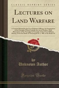 Lectures on Land Warfare: A Tactical Manual for the Use of Infantry Officers; An Examination of the Principles Which Underlie