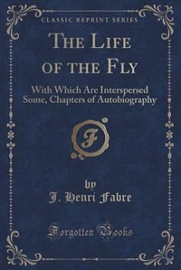 The Life of the Fly: With Which Are Interspersed Some, Chapters of Autobiography (Classic Reprint)