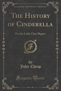 The History of Cinderella: Or, the Little Class Slipper (Classic Reprint)