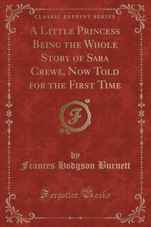 A Little Princess Being the Whole Story of Sara Crewe, Now Told for the First Time (Classic Reprint)