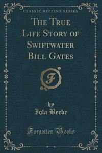 The True Life Story of Swiftwater Bill Gates (Classic Reprint)