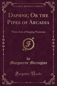 Daphne; Or the Pipes of Arcadia: Three Acts of Singing Nonsense (Classic Reprint)