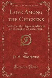 Love Among the Chickens: A Story of the Haps and Mishaps on an English Chicken Farm (Classic Reprint)