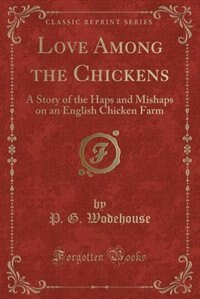 Love Among the Chickens: A Story of the Haps and Mishaps on an English Chicken Farm (Classic Reprint)