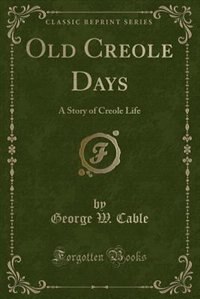 Old Creole Days: A Story of Creole Life (Classic Reprint)
