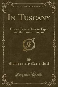 In Tuscany: Tuscan Towns, Tuscan Types and the Tuscan Tongue (Classic Reprint)