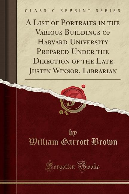 A List of Portraits in the Various Buildings of Harvard University Prepared Under the Direction of the Late Justin Winsor, Librarian (Classic Reprint)